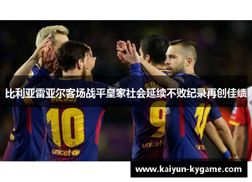 比利亚雷亚尔客场战平皇家社会延续不败纪录再创佳绩