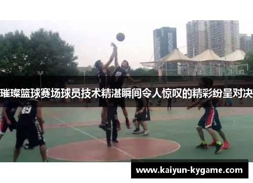 璀璨篮球赛场球员技术精湛瞬间令人惊叹的精彩纷呈对决
