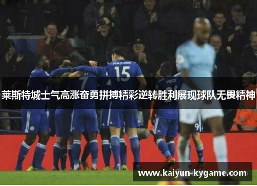 莱斯特城士气高涨奋勇拼搏精彩逆转胜利展现球队无畏精神