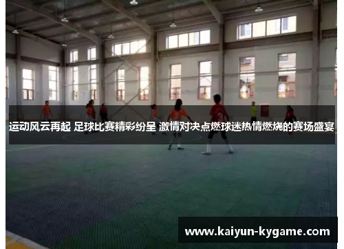 运动风云再起 足球比赛精彩纷呈 激情对决点燃球迷热情燃烧的赛场盛宴