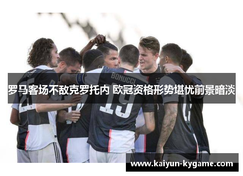 罗马客场不敌克罗托内 欧冠资格形势堪忧前景暗淡
