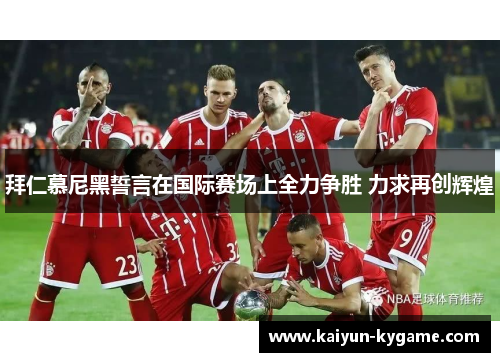 拜仁慕尼黑誓言在国际赛场上全力争胜 力求再创辉煌
