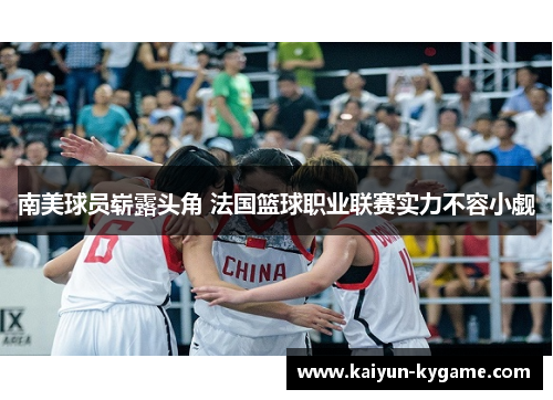南美球员崭露头角 法国篮球职业联赛实力不容小觑