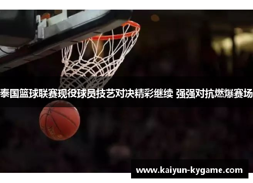 泰国篮球联赛现役球员技艺对决精彩继续 强强对抗燃爆赛场
