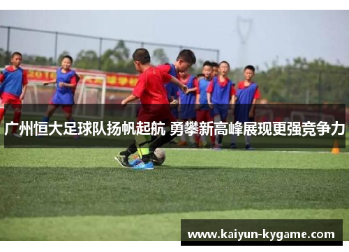 广州恒大足球队扬帆起航 勇攀新高峰展现更强竞争力