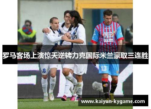罗马客场上演惊天逆转力克国际米兰豪取三连胜