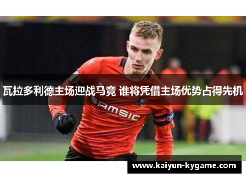 瓦拉多利德主场迎战马竞 谁将凭借主场优势占得先机