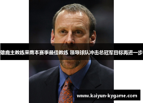 雄鹿主教练荣膺本赛季最佳教练 领导球队冲击总冠军目标再进一步