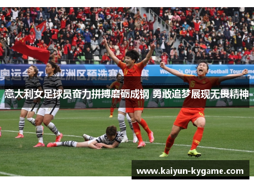 意大利女足球员奋力拼搏磨砺成钢 勇敢追梦展现无畏精神