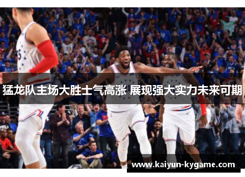 猛龙队主场大胜士气高涨 展现强大实力未来可期