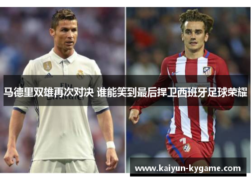 马德里双雄再次对决 谁能笑到最后捍卫西班牙足球荣耀